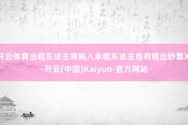 开云体育出租东谈主将购入承租东谈主自有租出钞票XI-开云(中国)Kaiyun·官方网站