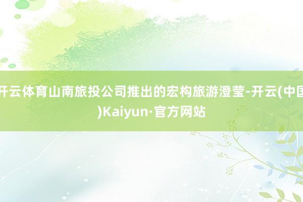 开云体育山南旅投公司推出的宏构旅游澄莹-开云(中国)Kaiyun·官方网站