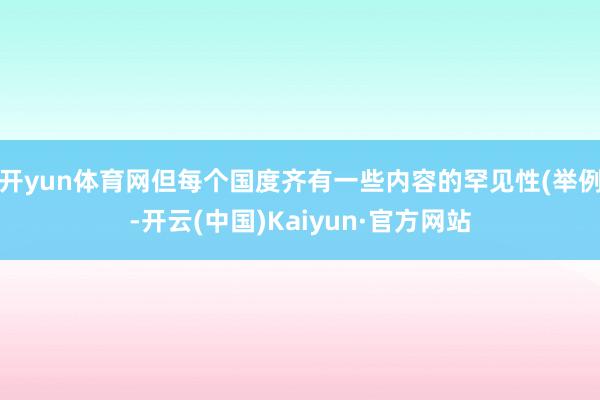 开yun体育网但每个国度齐有一些内容的罕见性(举例-开云(中国)Kaiyun·官方网站