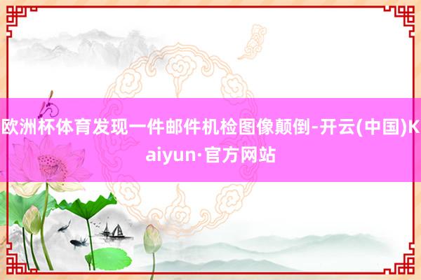 欧洲杯体育发现一件邮件机检图像颠倒-开云(中国)Kaiyun·官方网站