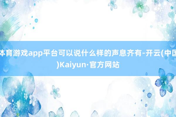 体育游戏app平台可以说什么样的声息齐有-开云(中国)Kaiyun·官方网站