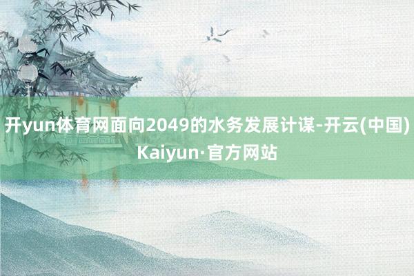 开yun体育网面向2049的水务发展计谋-开云(中国)Kaiyun·官方网站