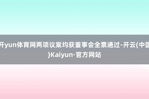 开yun体育网两项议案均获董事会全票通过-开云(中国)Kaiyun·官方网站