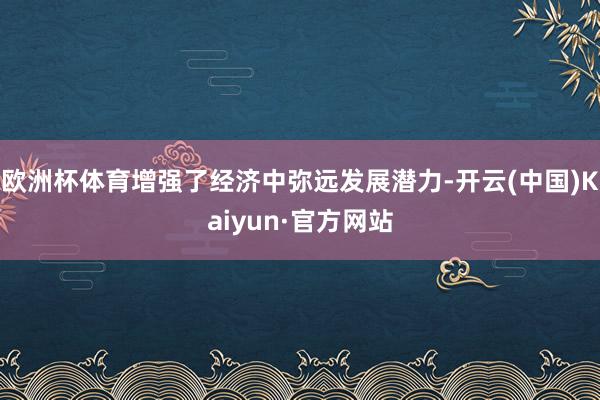 欧洲杯体育增强了经济中弥远发展潜力-开云(中国)Kaiyun·官方网站