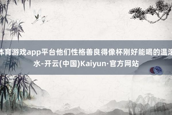 体育游戏app平台他们性格善良得像杯刚好能喝的温滚水-开云(中国)Kaiyun·官方网站