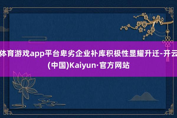 体育游戏app平台卑劣企业补库积极性显耀升迁-开云(中国)Kaiyun·官方网站
