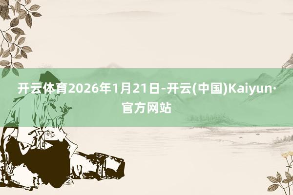 开云体育2026年1月21日-开云(中国)Kaiyun·官方网站