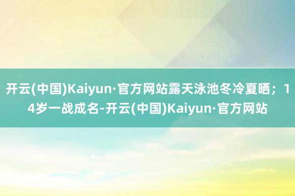 开云(中国)Kaiyun·官方网站露天泳池冬冷夏晒;14岁一战成名-开云(中国)Kaiyun·官方网站