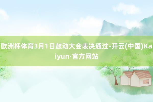 欧洲杯体育3月1日鼓动大会表决通过-开云(中国)Kaiyun·官方网站