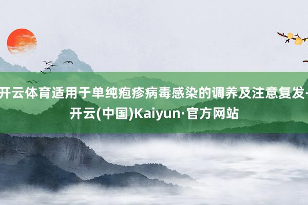开云体育适用于单纯疱疹病毒感染的调养及注意复发-开云(中国)Kaiyun·官方网站