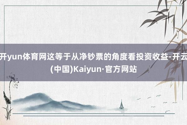 开yun体育网这等于从净钞票的角度看投资收益-开云(中国)Kaiyun·官方网站