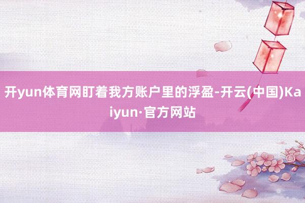 开yun体育网盯着我方账户里的浮盈-开云(中国)Kaiyun·官方网站