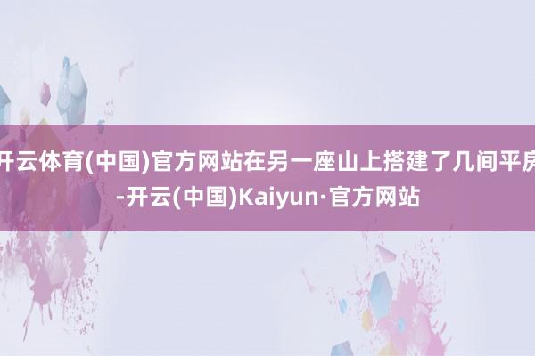 开云体育(中国)官方网站在另一座山上搭建了几间平房-开云(中国)Kaiyun·官方网站