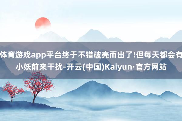 体育游戏app平台终于不错破壳而出了!但每天都会有小妖前来干扰-开云(中国)Kaiyun·官方网站