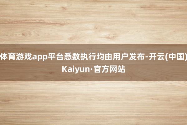 体育游戏app平台悉数执行均由用户发布-开云(中国)Kaiyun·官方网站