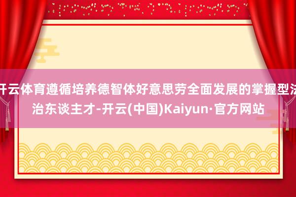 开云体育遵循培养德智体好意思劳全面发展的掌握型法治东谈主才-开云(中国)Kaiyun·官方网站