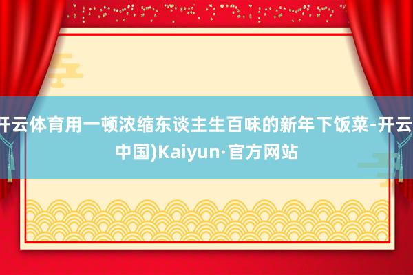 开云体育用一顿浓缩东谈主生百味的新年下饭菜-开云(中国)Kaiyun·官方网站