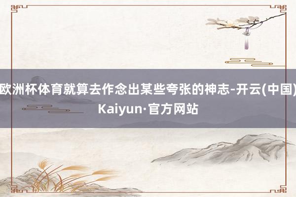 欧洲杯体育就算去作念出某些夸张的神志-开云(中国)Kaiyun·官方网站