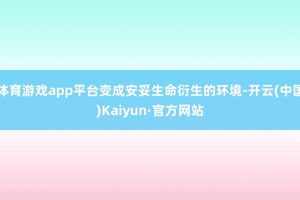 体育游戏app平台变成安妥生命衍生的环境-开云(中国)Kaiyun·官方网站