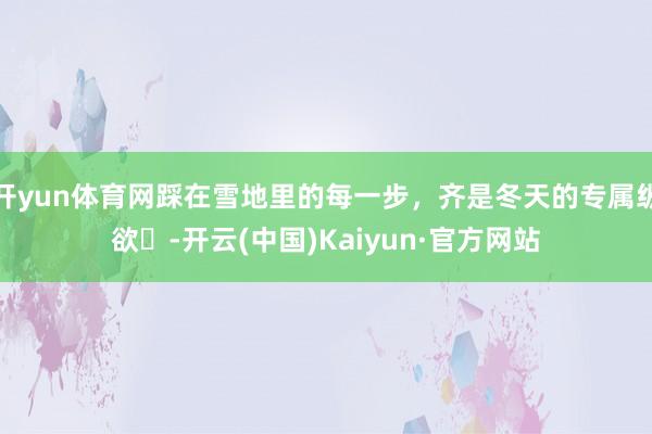 开yun体育网踩在雪地里的每一步，齐是冬天的专属纵欲✨-开云(中国)Kaiyun·官方网站