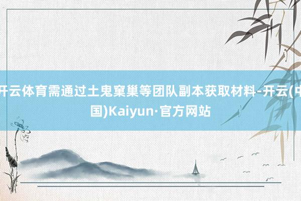 开云体育需通过土鬼窠巢等团队副本获取材料-开云(中国)Kaiyun·官方网站