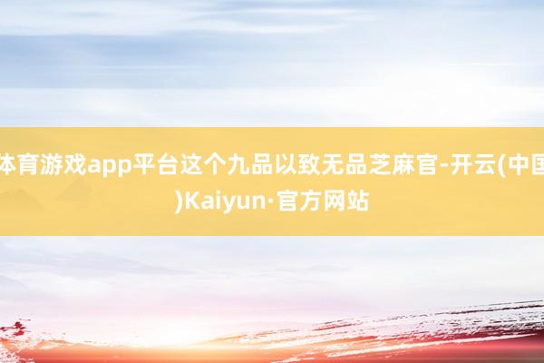 体育游戏app平台这个九品以致无品芝麻官-开云(中国)Kaiyun·官方网站