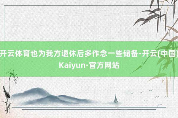 开云体育也为我方退休后多作念一些储备-开云(中国)Kaiyun·官方网站