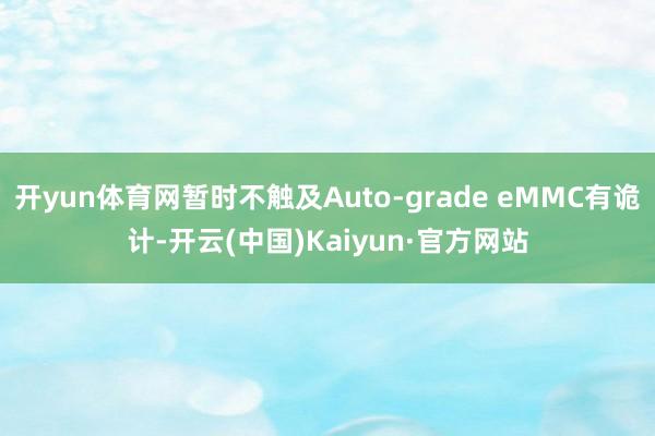 开yun体育网暂时不触及Auto-grade eMMC有诡计-开云(中国)Kaiyun·官方网站