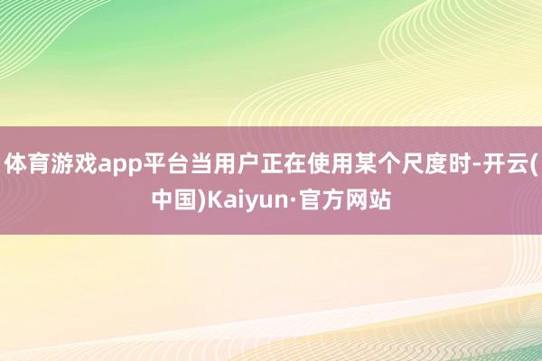 体育游戏app平台当用户正在使用某个尺度时-开云(中国)Kaiyun·官方网站