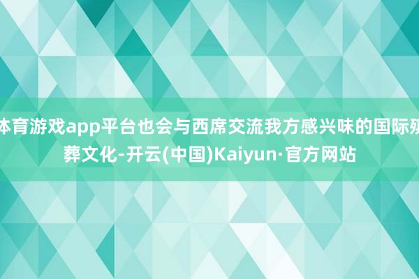 体育游戏app平台也会与西席交流我方感兴味的国际殡葬文化-开云(中国)Kaiyun·官方网站