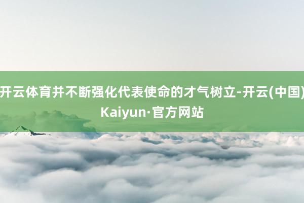 开云体育并不断强化代表使命的才气树立-开云(中国)Kaiyun·官方网站