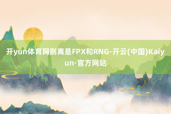 开yun体育网别离是FPX和RNG-开云(中国)Kaiyun·官方网站