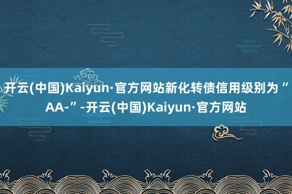 开云(中国)Kaiyun·官方网站新化转债信用级别为“AA-”-开云(中国)Kaiyun·官方网站