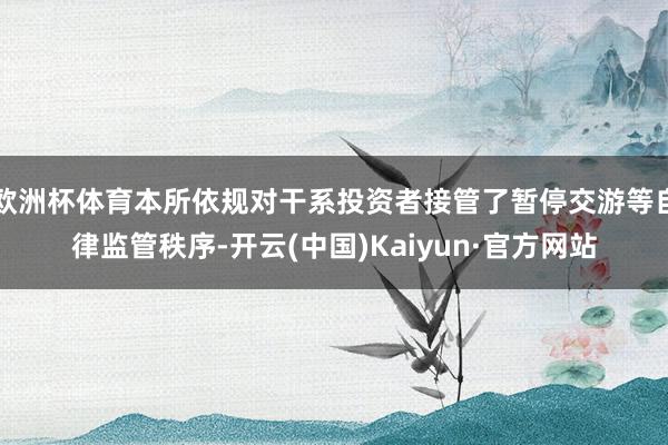 欧洲杯体育本所依规对干系投资者接管了暂停交游等自律监管秩序-开云(中国)Kaiyun·官方网站
