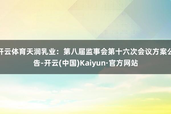 开云体育天润乳业：第八届监事会第十六次会议方案公告-开云(中国)Kaiyun·官方网站