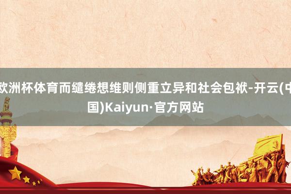 欧洲杯体育而缱绻想维则侧重立异和社会包袱-开云(中国)Kaiyun·官方网站