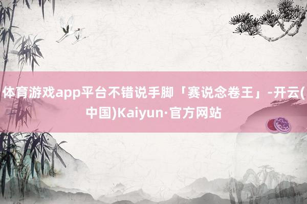 体育游戏app平台不错说手脚「赛说念卷王」-开云(中国)Kaiyun·官方网站
