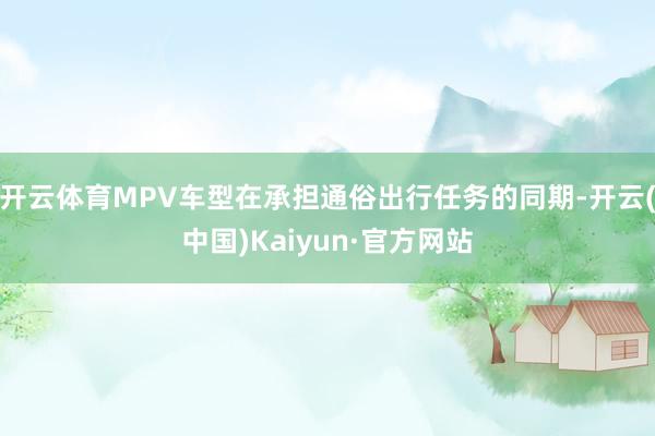 开云体育MPV车型在承担通俗出行任务的同期-开云(中国)Kaiyun·官方网站