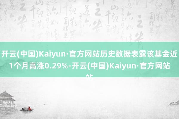 开云(中国)Kaiyun·官方网站历史数据表露该基金近1个月高涨0.29%-开云(中国)Kaiyun·官方网站