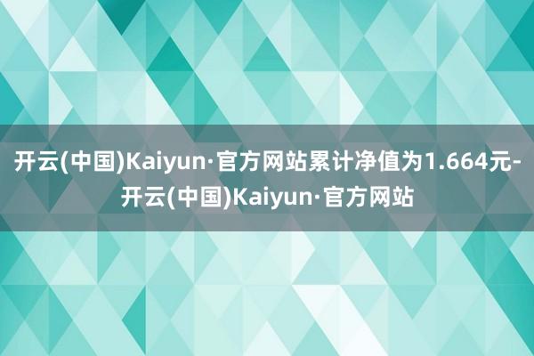 开云(中国)Kaiyun·官方网站累计净值为1.664元-开云(中国)Kaiyun·官方网站