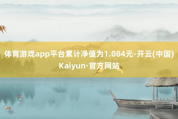 体育游戏app平台累计净值为1.084元-开云(中国)Kaiyun·官方网站