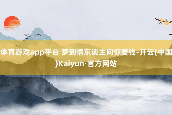 体育游戏app平台 梦到情东谈主向你要钱-开云(中国)Kaiyun·官方网站