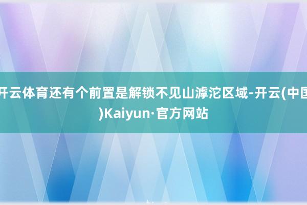 开云体育还有个前置是解锁不见山滹沱区域-开云(中国)Kaiyun·官方网站