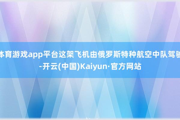 体育游戏app平台这架飞机由俄罗斯特种航空中队驾驶-开云(中国)Kaiyun·官方网站