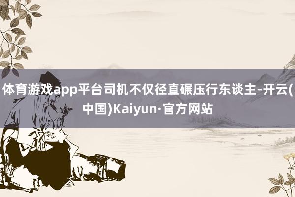 体育游戏app平台司机不仅径直碾压行东谈主-开云(中国)Kaiyun·官方网站