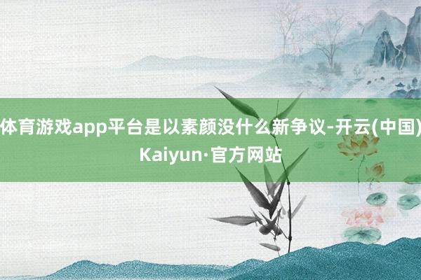 体育游戏app平台是以素颜没什么新争议-开云(中国)Kaiyun·官方网站
