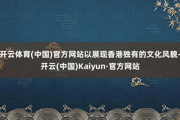 开云体育(中国)官方网站以展现香港独有的文化风貌-开云(中国)Kaiyun·官方网站