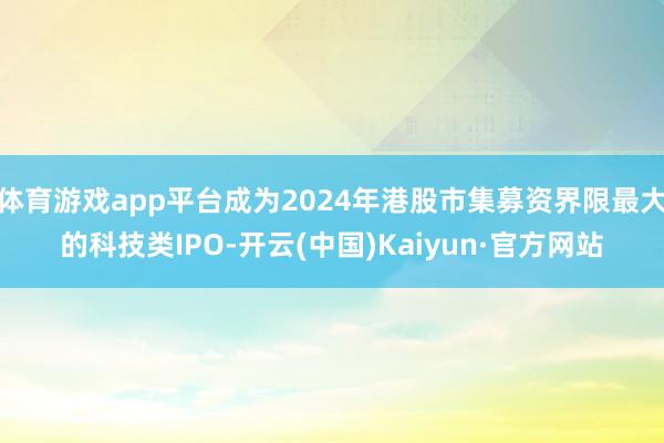 体育游戏app平台成为2024年港股市集募资界限最大的科技类IPO-开云(中国)Kaiyun·官方网站