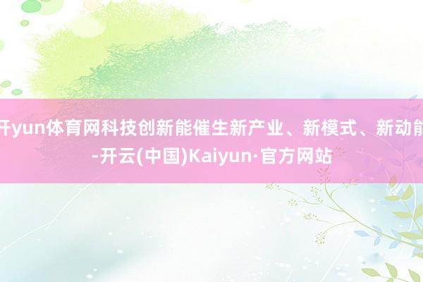 开yun体育网科技创新能催生新产业、新模式、新动能-开云(中国)Kaiyun·官方网站