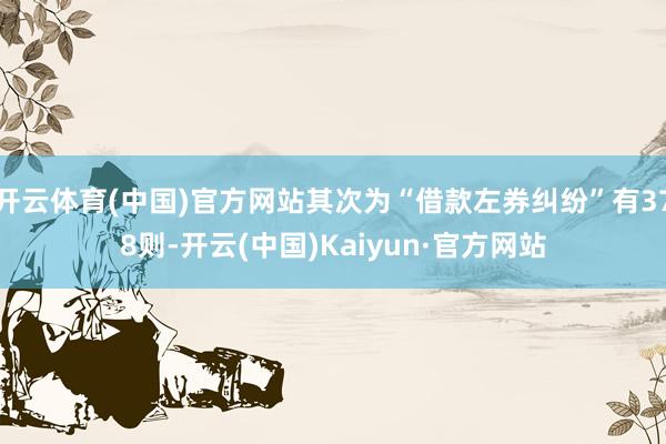 开云体育(中国)官方网站其次为“借款左券纠纷”有378则-开云(中国)Kaiyun·官方网站